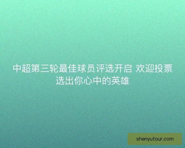 中超第三轮最佳球员评选开启 欢迎投票选出你心中的英雄