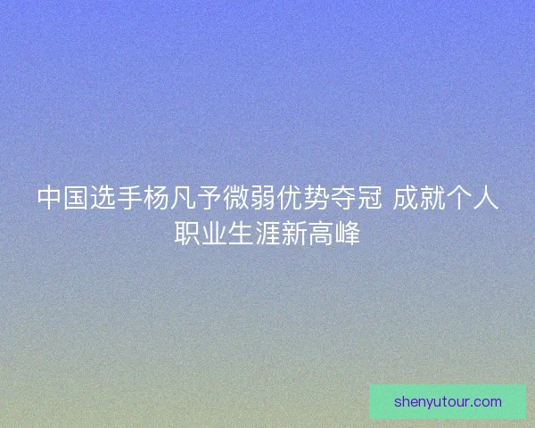 中国选手杨凡予微弱优势夺冠 成就个人职业生涯新高峰