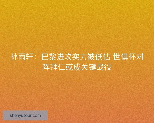 孙雨轩：巴黎进攻实力被低估 世俱杯对阵拜仁或成关键战役