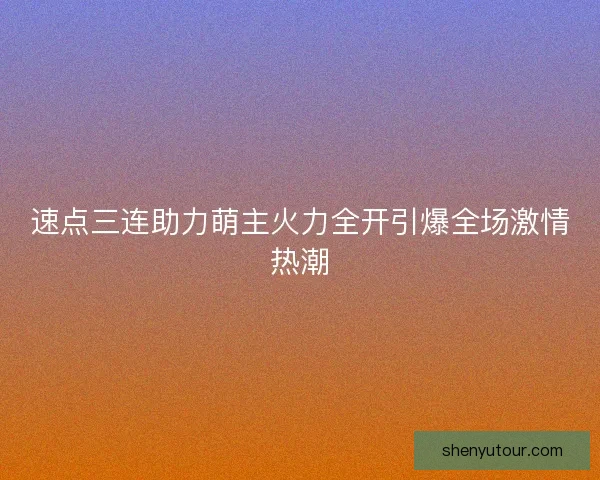 速点三连助力萌主火力全开引爆全场激情热潮