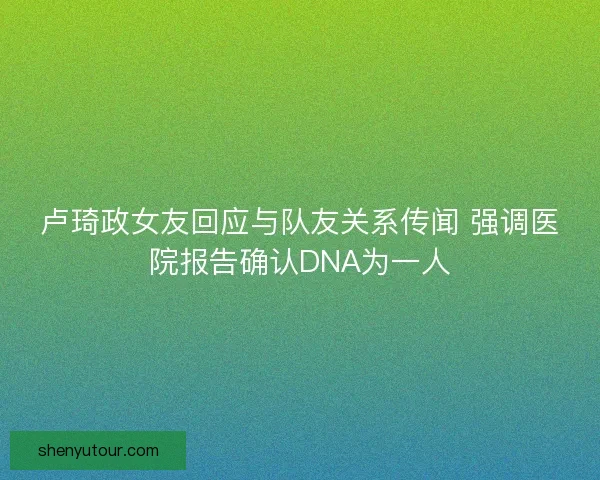 卢琦政女友回应与队友关系传闻 强调医院报告确认DNA为一人