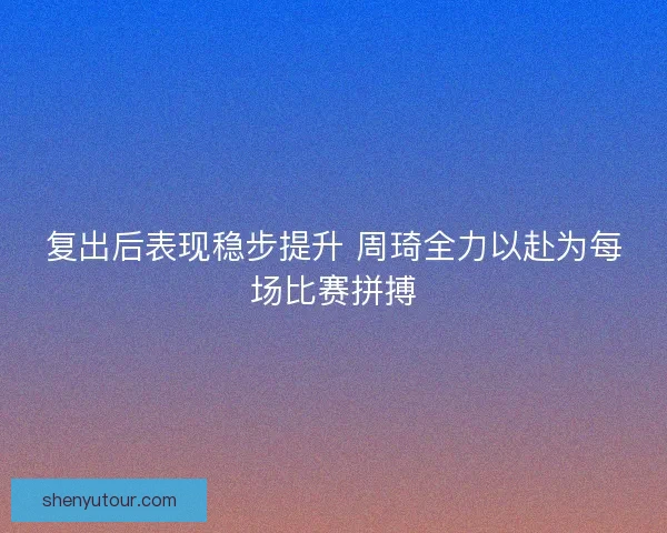 复出后表现稳步提升 周琦全力以赴为每场比赛拼搏