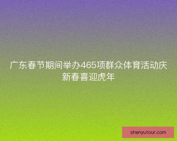 广东春节期间举办465项群众体育活动庆新春喜迎虎年