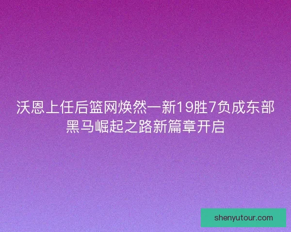 沃恩上任后篮网焕然一新19胜7负成东部黑马崛起之路新篇章开启