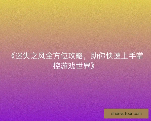 《迷失之风全方位攻略，助你快速上手掌控游戏世界》