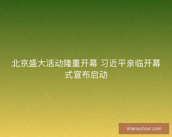 北京盛大活动隆重开幕 习近平亲临开幕式宣布启动