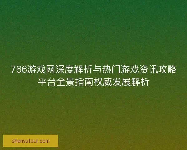 766游戏网深度解析与热门游戏资讯攻略平台全景指南权威发展解析