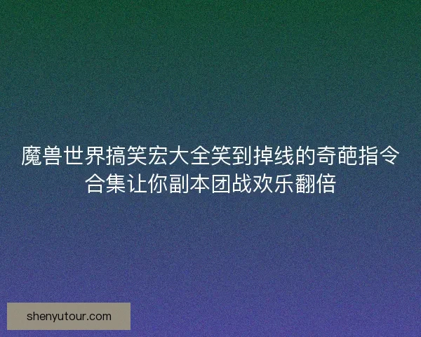 魔兽世界搞笑宏大全笑到掉线的奇葩指令合集让你副本团战欢乐翻倍