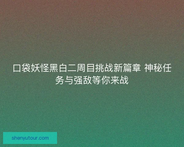 口袋妖怪黑白二周目挑战新篇章 神秘任务与强敌等你来战