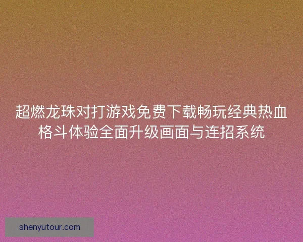 超燃龙珠对打游戏免费下载畅玩经典热血格斗体验全面升级画面与连招系统 超燃龙珠对打游戏免费下载畅玩经典热血格斗体验全面升级画面与连招系统
