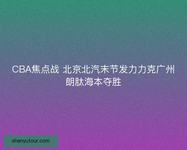 CBA焦点战 北京北汽末节发力力克广州朗肽海本夺胜