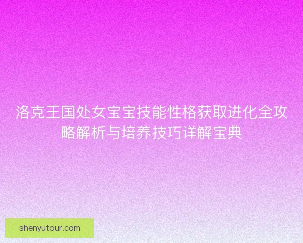 洛克王国处女宝宝技能性格获取进化全攻略解析与培养技巧详解宝典