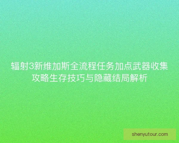 辐射3新维加斯全流程任务加点武器收集攻略生存技巧与隐藏结局解析
