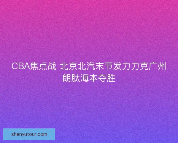 CBA焦点战 北京北汽末节发力力克广州朗肽海本夺胜