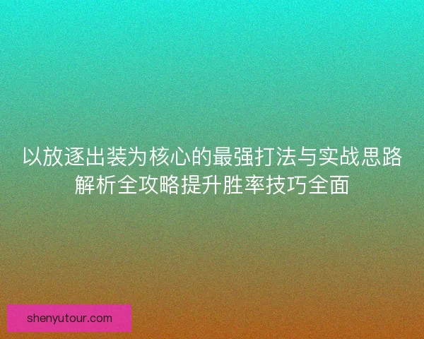 以放逐出装为核心的最强打法与实战思路解析全攻略提升胜率技巧全面