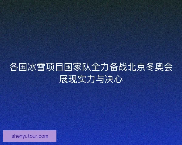 各国冰雪项目国家队全力备战北京冬奥会展现实力与决心 各国冰雪项目国家队全力备战北京冬奥会展现实力与决心