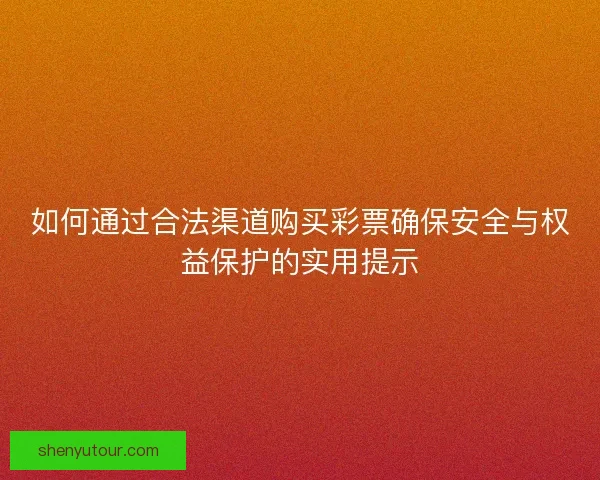 如何通过合法渠道购买彩票确保安全与权益保护的实用提示 如何通过合法渠道购买彩票确保安全与权益保护的实用提示