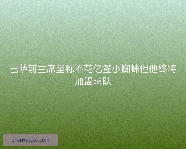 巴萨前主席坚称不花亿签小蜘蛛但他终将加盟球队