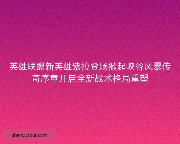 英雄联盟新英雄紫拉登场掀起峡谷风暴传奇序章开启全新战术格局重塑