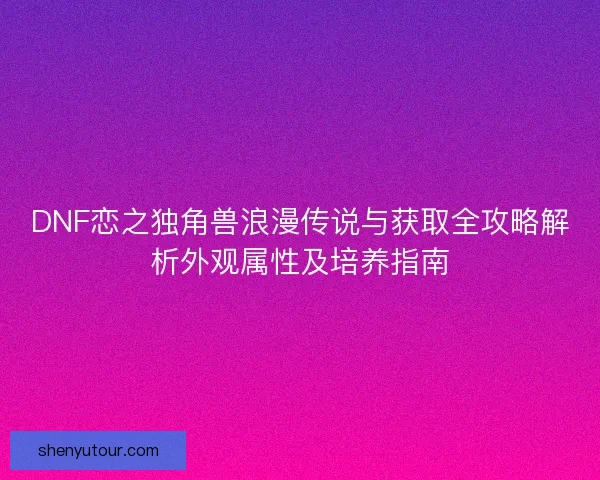 DNF恋之独角兽浪漫传说与获取全攻略解析外观属性及培养指南