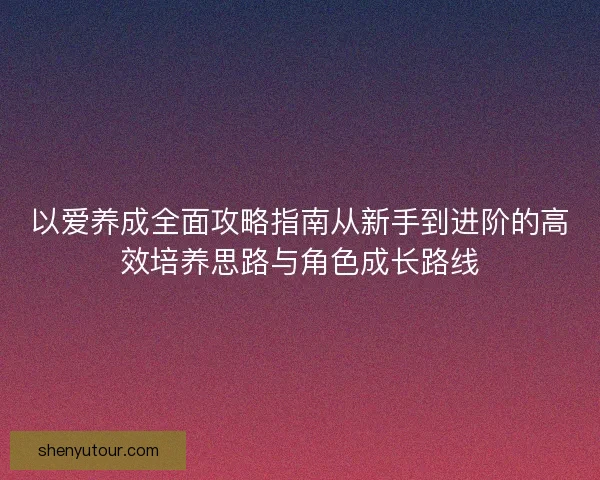 以爱养成全面攻略指南从新手到进阶的高效培养思路与角色成长路线