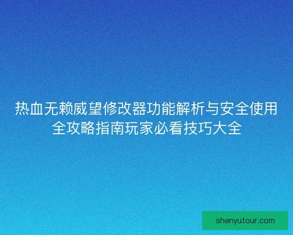 热血无赖威望修改器功能解析与安全使用全攻略指南玩家必看技巧大全